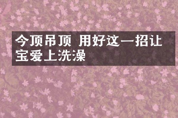 今顶吊顶 用好这一招让宝宝爱上洗澡