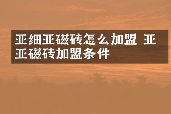 亚细亚磁砖怎么加盟 亚细亚磁砖加盟条件