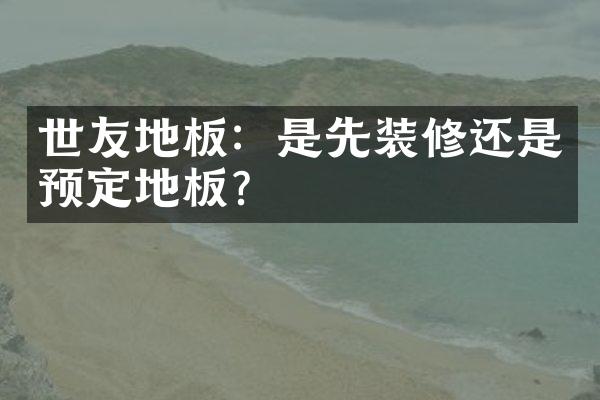 世友地板：是先装修还是预定地板？