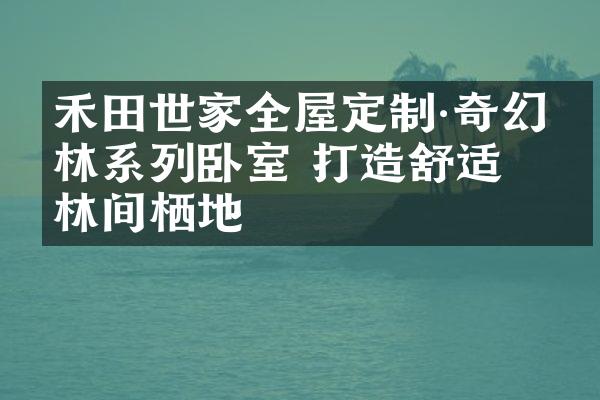 禾田世家全屋定制·奇幻森林系列卧室 打造舒适的林间栖地