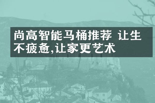 尚高智能马桶推荐 让生活不疲惫,让家更艺术