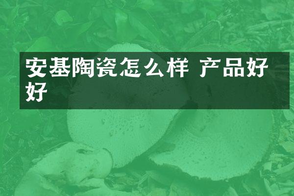安基陶瓷怎么样 产品好不好
