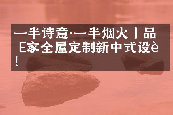 一半诗意·一半烟火丨品冠E家全屋定制新中式设计！