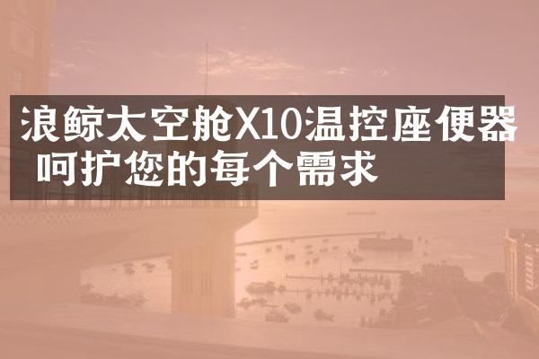 浪鲸太空舱X10温控座便器 呵护您的每个需求