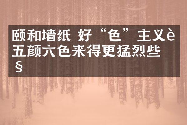 颐和墙纸 好“色”主义让五颜六色来得更猛烈些吧