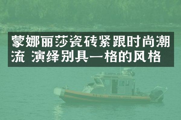 蒙娜丽莎瓷砖紧跟时尚潮流 演绎别具一格的风格