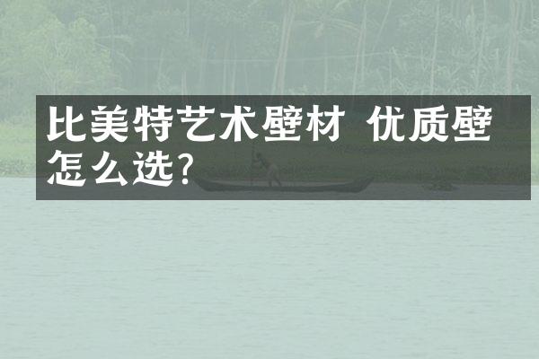 比美特艺术壁材 优质壁材怎么选？