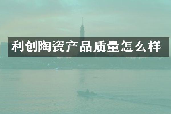 利创陶瓷产品质量怎么样