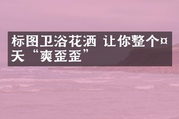 标图卫浴花洒 让你整个夏天“爽歪歪”