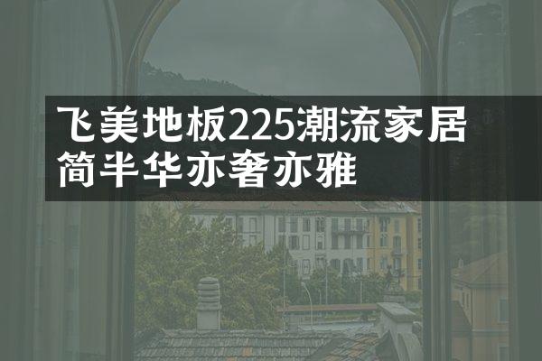 飞美地板225㎡潮流家居 半简半华亦奢亦雅