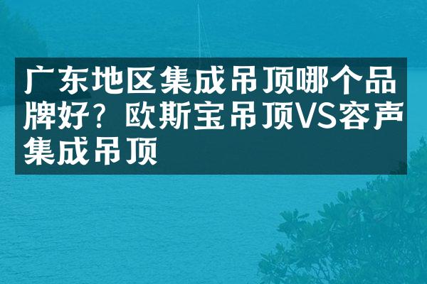 广东地区集成吊顶哪个品牌好？欧斯宝吊顶VS容声集成吊顶