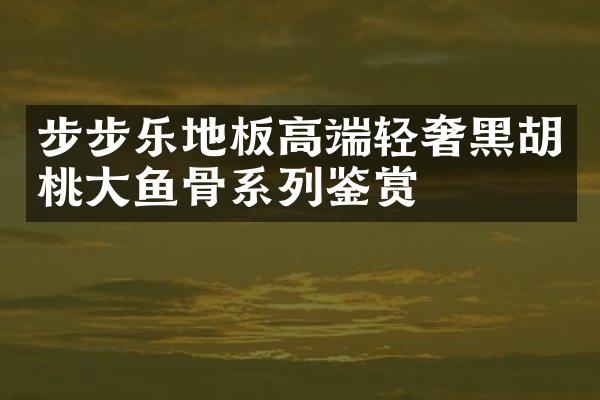 步步乐地板高端轻奢黑胡桃大鱼骨系列鉴赏