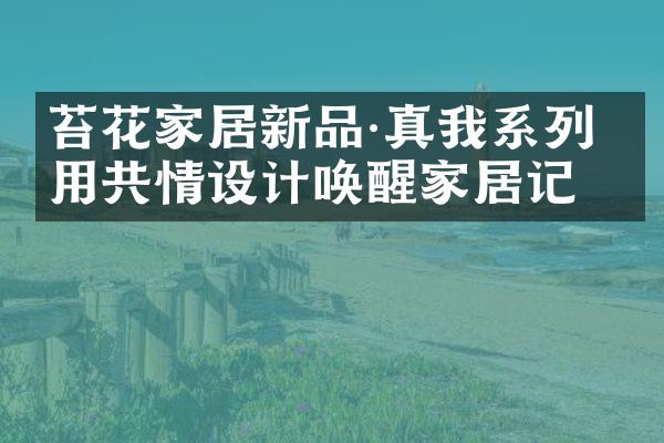 苔花家居新品·真我系列 用共情设计唤醒家居记忆