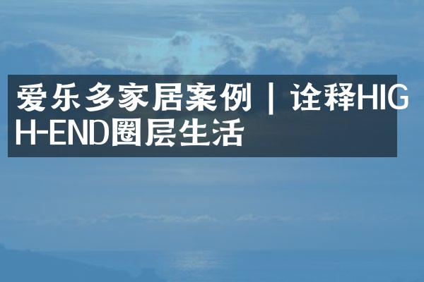 爱乐多家居案例 | 诠释HIGH-END圈层生活