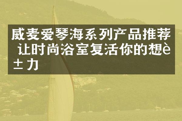 威麦爱琴海系列产品推荐 让时尚浴室复活你的想象力