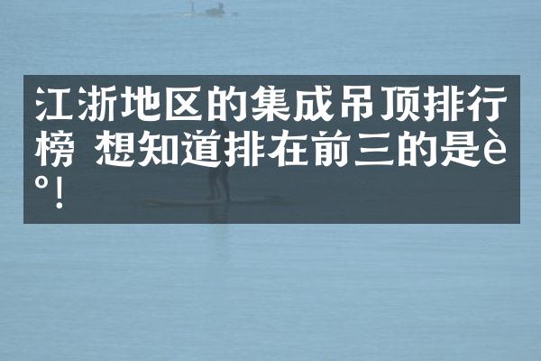 江浙地区的集成吊顶排行榜 想知道排在前三的是谁！