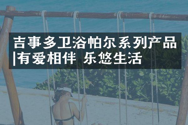 吉事多卫浴帕尔系列产品|有爱相伴 乐悠生活
