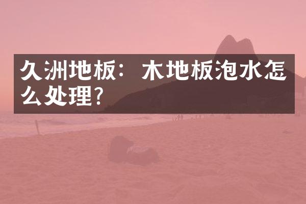久洲地板：木地板泡水怎么处理？