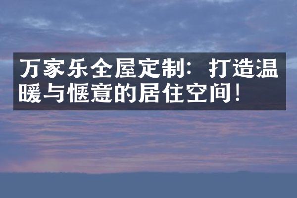 万家乐全屋定制：打造温暖与惬意的居住空间！