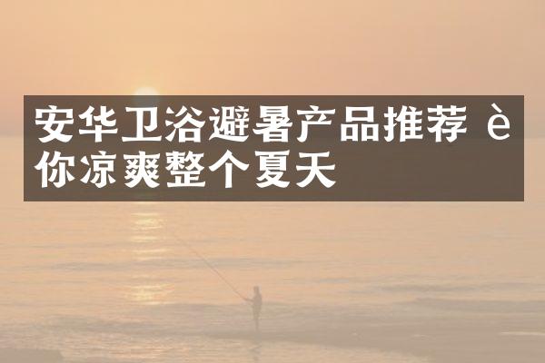 安华卫浴避暑产品推荐 让你凉爽整个夏天
