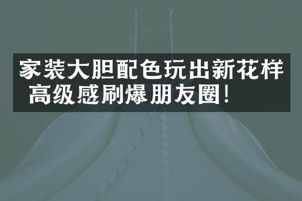 家装大胆配色玩出新花样 高级感刷爆朋友圈！