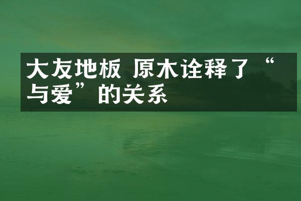 大友地板 原木诠释了“家与爱”的关系