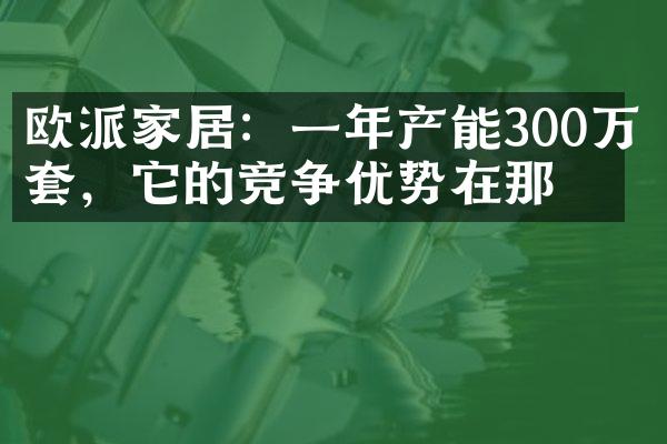 欧派家居：一年产能300万套，它的竞争优势在那？