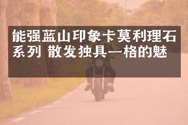 能强蓝山印象卡莫利理石系列 散发独具一格的魅力