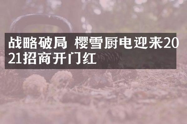 战略破局 樱雪厨电迎来2021招商开门红