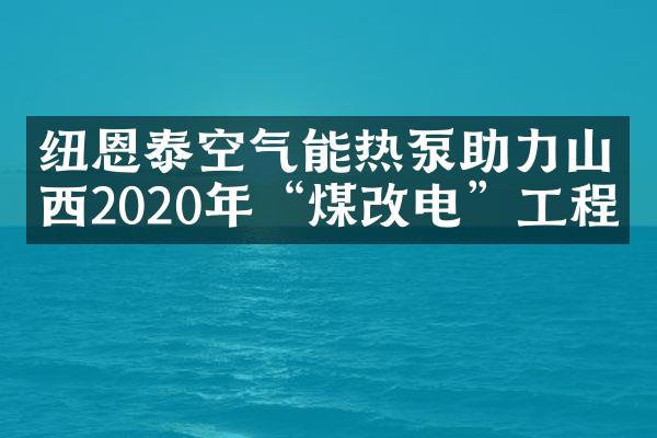 纽恩泰空气能热泵助力山西2020年&ldquo;煤改电&rdquo;工程