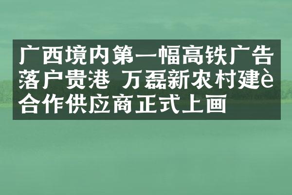 广西境内第一幅高铁广告落户贵港 万磊新农村建设合作供应商正式上画