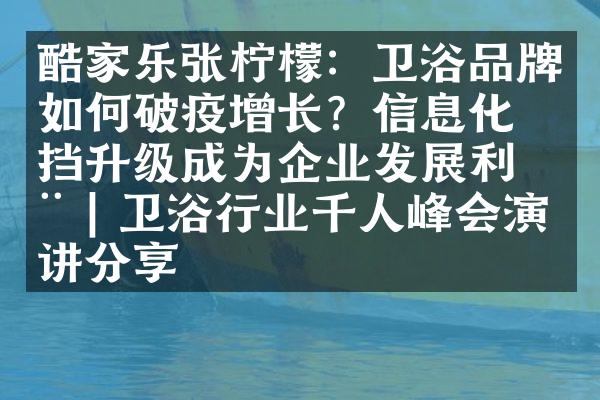 酷家乐张柠檬：卫浴品牌如何破疫增长？信息化换挡升级成为企业发展利器 | 卫浴行业千人峰会演讲分享