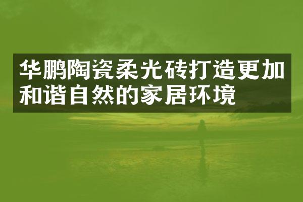 华鹏陶瓷柔光砖打造更加和谐自然的家居环境