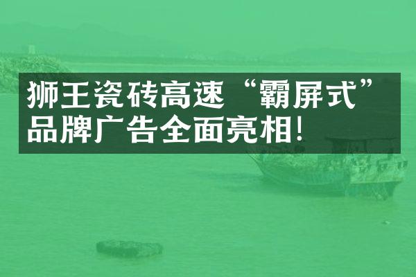 狮王瓷砖高速&ldquo;霸屏式&rdquo;品牌广告全面亮相！