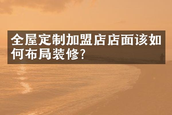 全屋定制加盟店店面该如何布局装修？