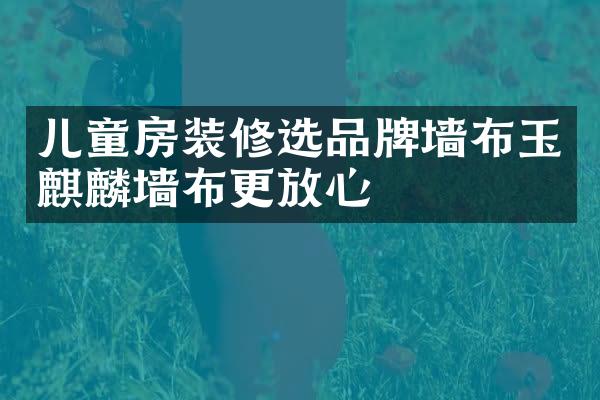 儿童房装修选品牌墙布玉麒麟墙布更放心