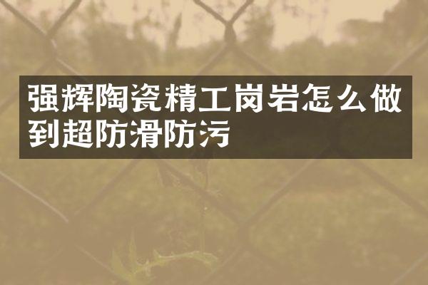 强辉陶瓷精工岗岩怎么做到超防滑防污