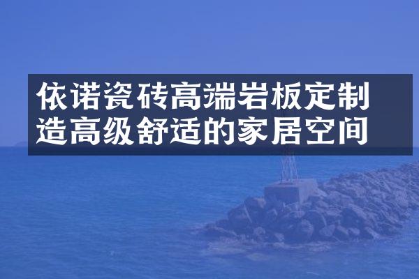依诺瓷砖高端岩板定制 打造高级舒适的家居空间