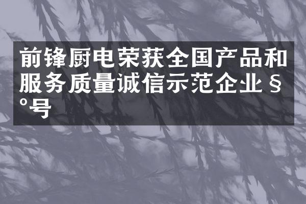前锋厨电荣获全国产品和服务质量诚信示范企业称号