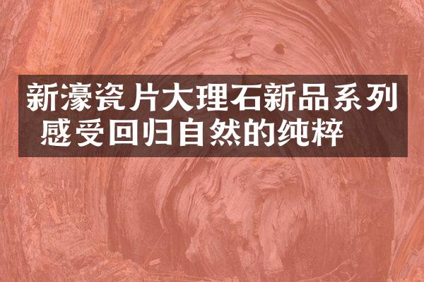 新濠瓷片大理石新品系列 感受回归自然的纯粹
