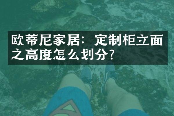欧蒂尼家居：定制柜立面之高度怎么划分？