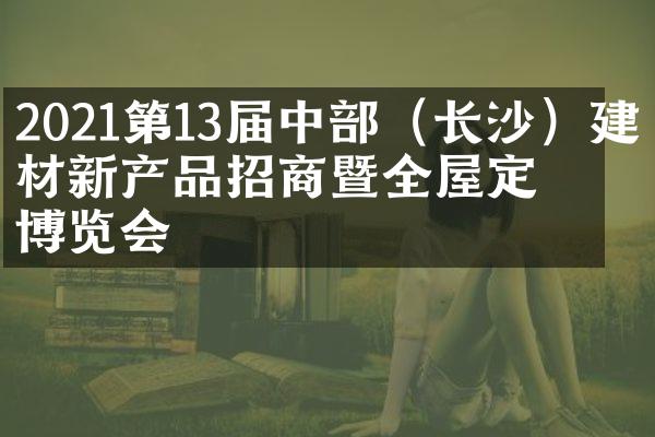2021第13届中部（长沙）建材新产品招商暨全屋定制博览会