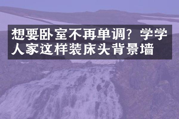 想要卧室不再单调？学学人家这样装床头背景墙！