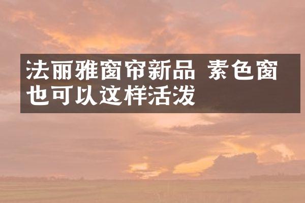 法丽雅窗帘新品 素色窗帘也可以这样活泼