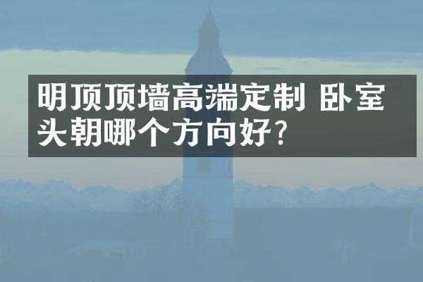 明顶顶墙高端定制 卧室床头朝哪个方向好？