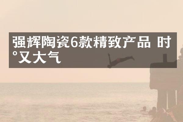 强辉陶瓷6款精致产品 时尚又大气