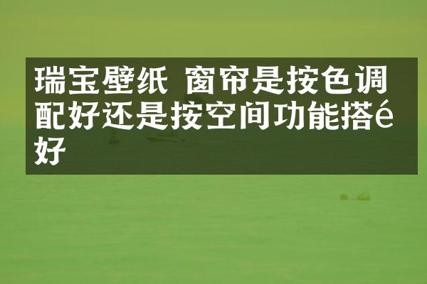 瑞宝壁纸 窗帘是按色调搭配好还是按空间功能搭配好