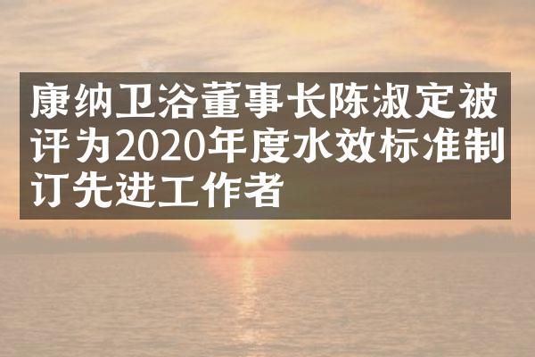 康纳卫浴董事长陈淑定被评为2020年度水效标准制修订先进工作者