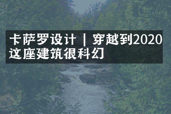 卡萨罗设计 | 穿越到2020，这座建筑很科幻