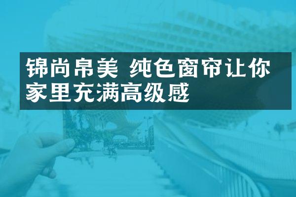 锦尚帛美 纯色窗帘让你的家里充满高级感